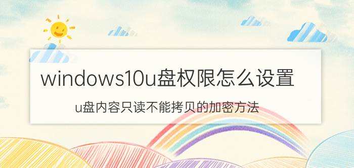 windows10u盘权限怎么设置 u盘内容只读不能拷贝的加密方法？